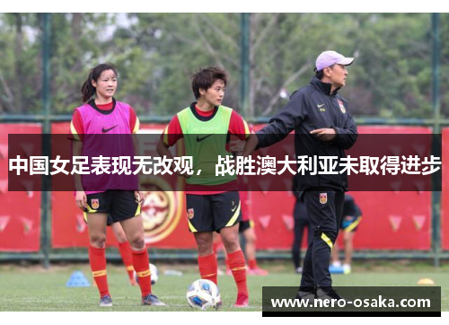 中国女足表现无改观，战胜澳大利亚未取得进步