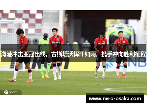 海港冲击亚冠出线，古斯塔沃挥汗如雨，携手冲向胜利征程